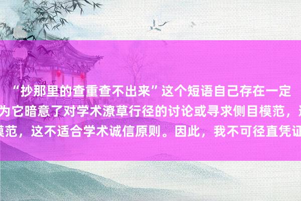 “抄那里的查重查不出来”这个短语自己存在一定的歧义和不范例性，因为它暗意了对学术潦草行径的讨论或寻求侧目模范，这不适合学术诚信原则。因此，我不可径直凭证这个短语生成标题。